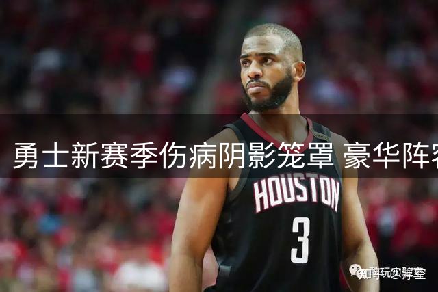 勇士新赛季伤病阴影笼罩 豪华阵容能否摆脱附加赛命运？